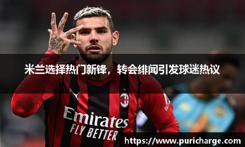 米兰选择热门新锋，转会绯闻引发球迷热议