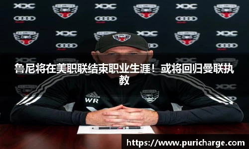 鲁尼将在美职联结束职业生涯！或将回归曼联执教