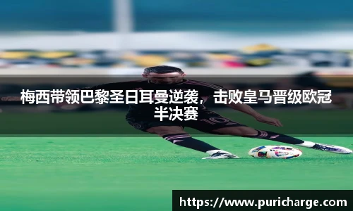 梅西带领巴黎圣日耳曼逆袭，击败皇马晋级欧冠半决赛