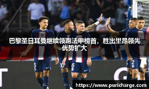 巴黎圣日耳曼继续领跑法甲榜首，胜出里昂领先优势扩大