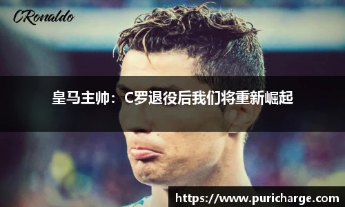 皇马主帅：C罗退役后我们将重新崛起