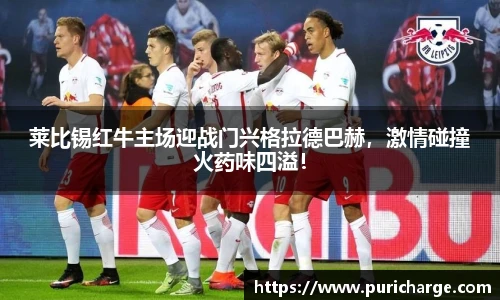 莱比锡红牛主场迎战门兴格拉德巴赫，激情碰撞火药味四溢！