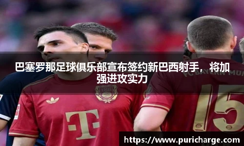 巴塞罗那足球俱乐部宣布签约新巴西射手，将加强进攻实力