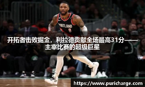 开拓者击败掘金，利拉德贡献全场最高31分——主宰比赛的超级巨星