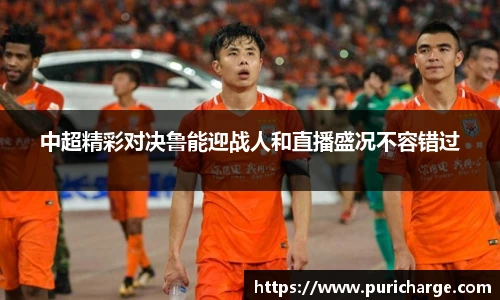 中超精彩对决鲁能迎战人和直播盛况不容错过
