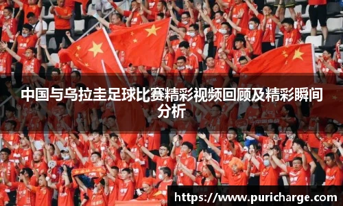 中国与乌拉圭足球比赛精彩视频回顾及精彩瞬间分析