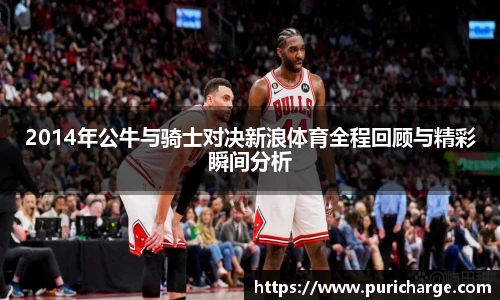 2014年公牛与骑士对决新浪体育全程回顾与精彩瞬间分析