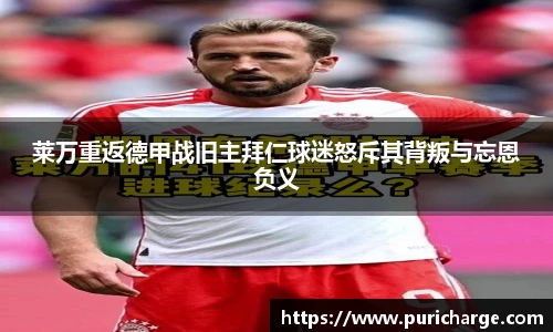 莱万重返德甲战旧主拜仁球迷怒斥其背叛与忘恩负义