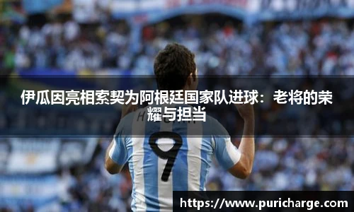 伊瓜因亮相索契为阿根廷国家队进球：老将的荣耀与担当