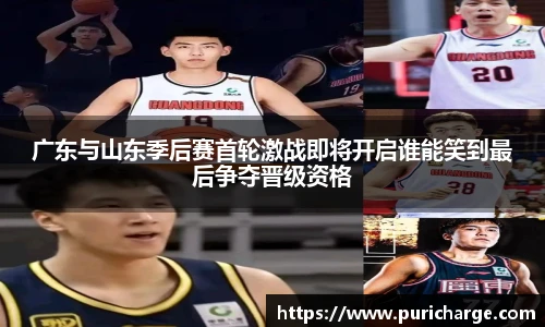 广东与山东季后赛首轮激战即将开启谁能笑到最后争夺晋级资格