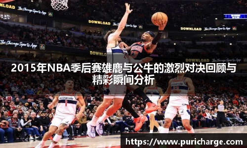 2015年NBA季后赛雄鹿与公牛的激烈对决回顾与精彩瞬间分析