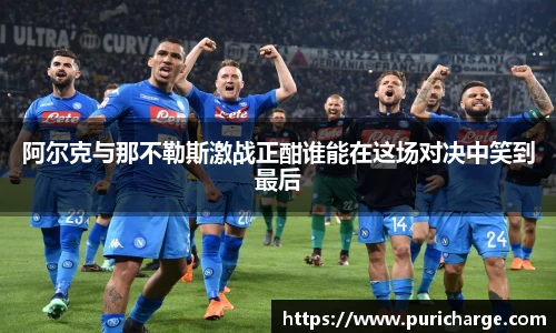 阿尔克与那不勒斯激战正酣谁能在这场对决中笑到最后