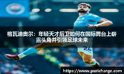 格瓦迪奥尔：年轻天才后卫如何在国际舞台上崭露头角并引领足球未来