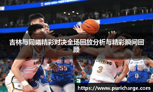 吉林与同曦精彩对决全场回放分析与精彩瞬间回顾