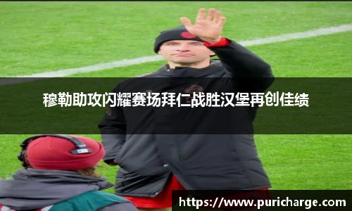 穆勒助攻闪耀赛场拜仁战胜汉堡再创佳绩